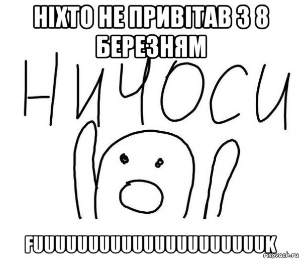 ніхто не привітав з 8 березням fuuuuuuuuuuuuuuuuuuuuuk, Мем  Ничоси