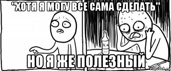 "хотя я могу все сама сделать" но я же полезный