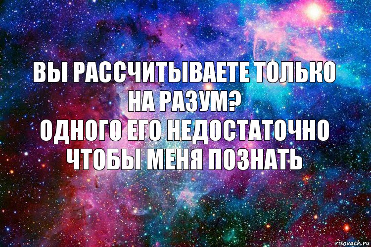 вы рассчитываете только на разум?
одного его недостаточно чтобы меня познать