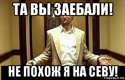 та вы заебали! не похож я на севу!