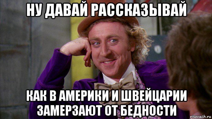 ну давай рассказывай как в америки и швейцарии замерзают от бедности, Мем Ну давай расскажи (Вилли Вонка)