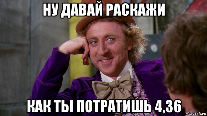 ну давай раскажи как ты потратишь 4,36, Мем Ну давай расскажи (Вилли Вонка)