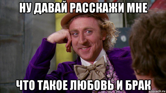 ну давай расскажи мне что такое любовь и брак, Мем Ну давай расскажи (Вилли Вонка)