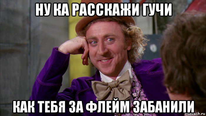 ну ка расскажи гучи как тебя за флейм забанили, Мем Ну давай расскажи (Вилли Вонка)