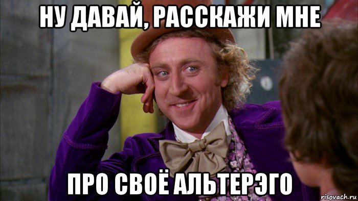 ну давай, расскажи мне про своё альтерэго, Мем Ну давай расскажи (Вилли Вонка)