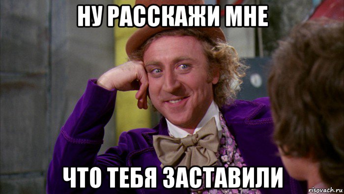 ну расскажи мне что тебя заставили, Мем Ну давай расскажи (Вилли Вонка)