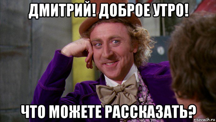 дмитрий! доброе утро! что можете рассказать?, Мем Ну давай расскажи (Вилли Вонка)