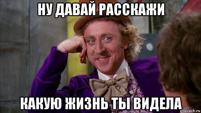 ну давай расскажи какую жизнь ты видела, Мем Ну давай расскажи (Вилли Вонка)