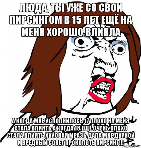 люда, ты уже со свои пирсингом в 15 лет ещё на меня хорошо влияла а когда мне исполнилось 17 плохо на меня стала влиять а когда 18 ещё очень плохо стала влиять хуйовая мразь дала мне дурной и вредный совет проколоть пирсинг!!!, Мем Ну почему (девушка)