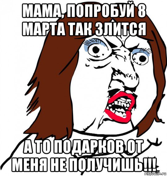 мама, попробуй 8 марта так злится а то подарков от меня не получишь!!!, Мем Ну почему (девушка)