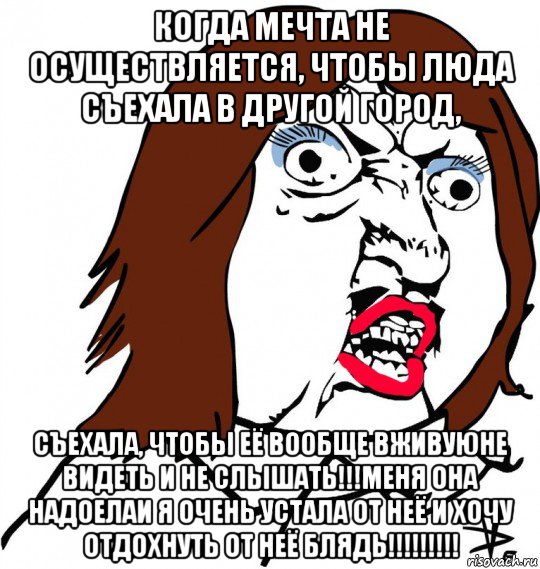 когда мечта не осуществляется, чтобы люда съехала в другой город, съехала, чтобы её вообще вживуюне видеть и не слышать!!!меня она надоелаи я очень устала от неё и хочу отдохнуть от неё блядь!!!!!!!!!, Мем Ну почему (девушка)