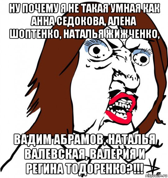 ну почему я не такая умная как анна седокова, алена шоптенко, наталья жижченко, вадим абрамов, наталья валевская, валерия и регина тодоренко?!!!, Мем Ну почему (девушка)