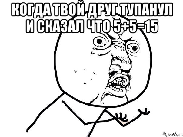 когда твой друг тупанул и сказал что 5+5=15 , Мем Ну почему (белый фон)