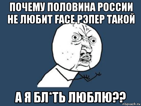 почему половина россии не любит face рэпер такой а я бл*ть люблю??, Мем Ну почему