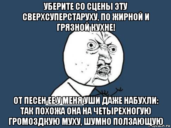 уберите со сцены эту сверхсуперстаруху, по жирной и грязной кухне! от песен ее у меня уши даже набухли: так похожа она на четырехногую громоздкую муху, шумно ползающую, Мем Ну почему