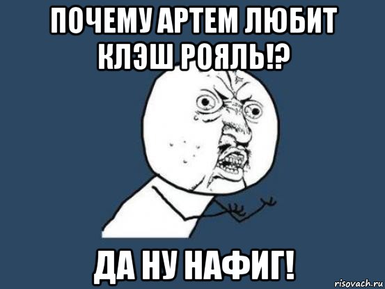 почему артем любит клэш рояль!? да ну нафиг!, Мем Ну почему