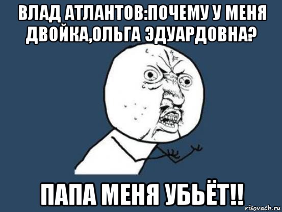 влад атлантов:почему у меня двойка,ольга эдуардовна? папа меня убьёт!!, Мем Ну почему