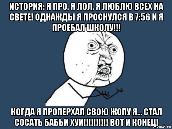 история: я про. я лол. я люблю всех на свете! однажды я проснулся в 7:56 и я проебал школу!!! когда я проперхал свою жопу я... стал сосать бабьи хуи!!!!!!!!!! вот и конец!, Мем Ну почему