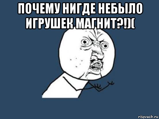 почему нигде небыло игрушек магнит?!)( , Мем Ну почему