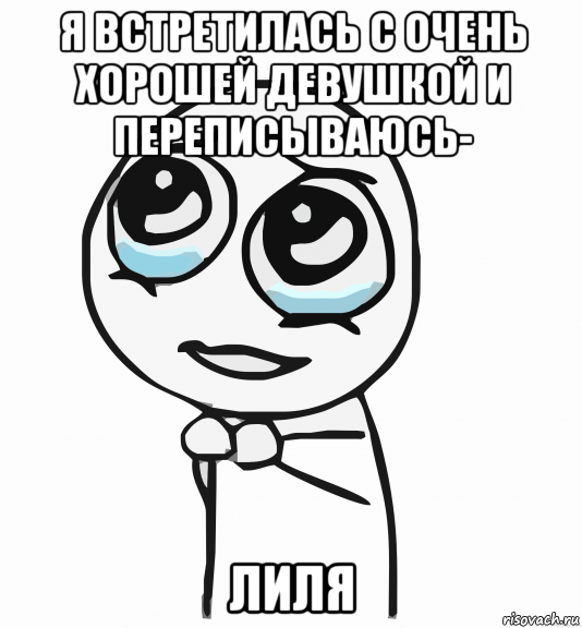 я встретилась с очень хорошей девушкой и переписываюсь- лиля, Мем  ну пожалуйста (please)