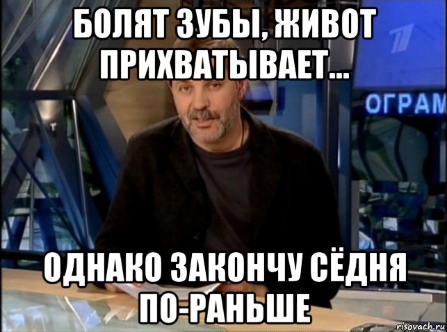 болят зубы, живот прихватывает... однако закончу сёдня по-раньше