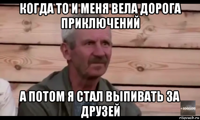 когда то и меня вела дорога приключений а потом я стал выпивать за друзей, Мем  Охуевающий дед