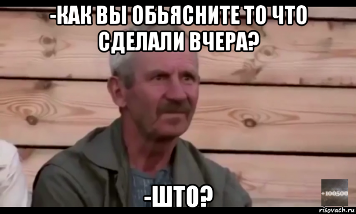 -как вы обьясните то что сделали вчера? -што?, Мем  Охуевающий дед