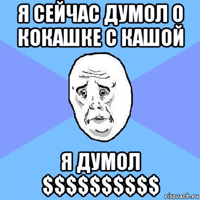 я сейчас думол о кокашке с кашой я думол $$$$$$$$$$, Мем Okay face