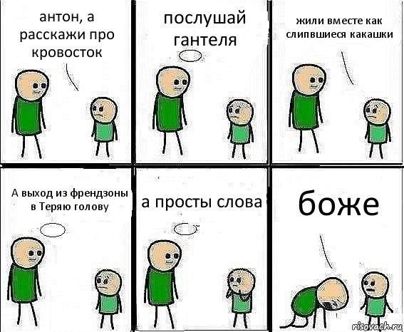 антон, а расскажи про кровосток послушай гантеля жили вместе как слипвшиеся какашки А выход из френдзоны в Теряю голову а просты слова боже