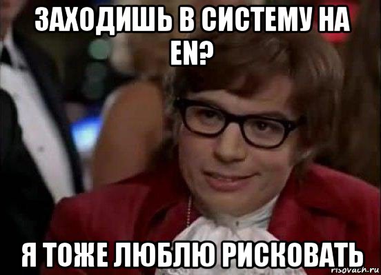 заходишь в систему на en? я тоже люблю рисковать, Мем Остин Пауэрс (я тоже люблю рисковать)