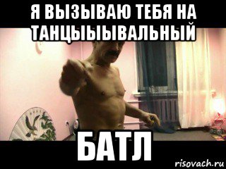 я вызываю тебя на танцыыывальный батл