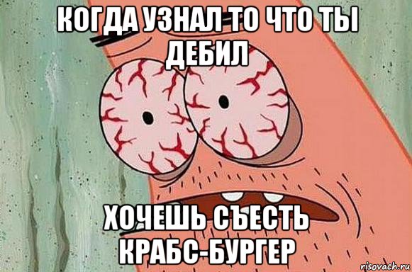 когда узнал то что ты дебил хочешь съесть крабс-бургер