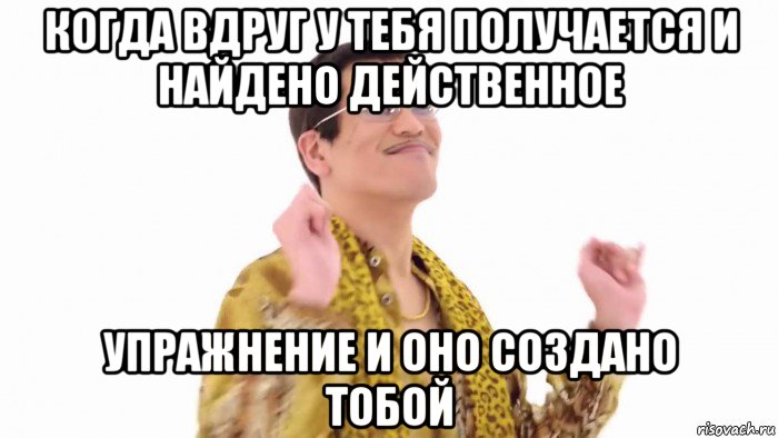 когда вдруг у тебя получается и найдено действенное упражнение и оно создано тобой, Мем    PenApple