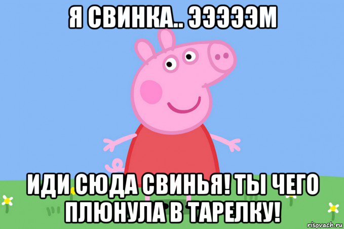 я свинка.. эээээм иди сюда свинья! ты чего плюнула в тарелку!, Мем Пеппа