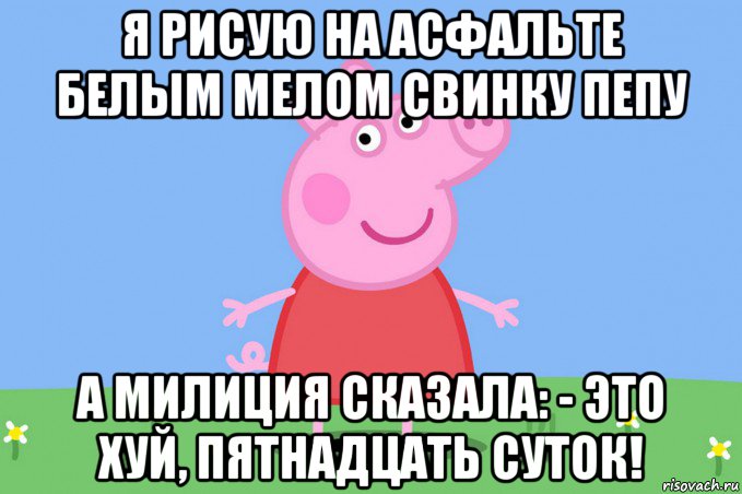 я рисую на асфальте белым мелом свинку пепу а милиция сказала: - это хуй, пятнадцать суток!