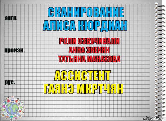 Сканирование
Алиса Кюрдиан Роли озвучивали
Анна Экекян
Татьяна Манахова Ассистент
Гаянэ Мкртчян, Комикс  Перевод с английского