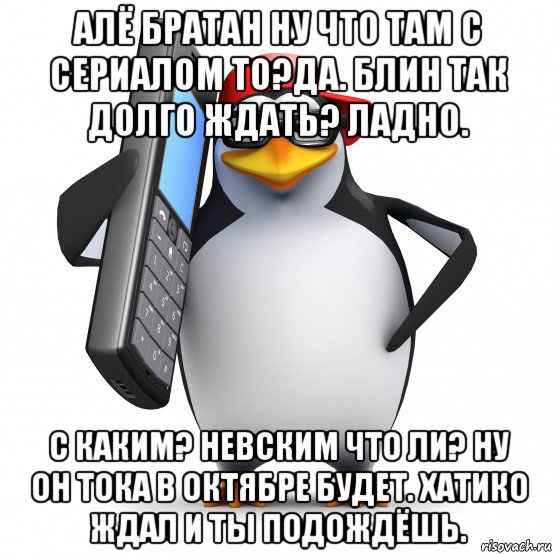 алё братан ну что там с сериалом то?да. блин так долго ждать? ладно. с каким? невским что ли? ну он тока в октябре будет. хатико ждал и ты подождёшь., Мем   Пингвин звонит