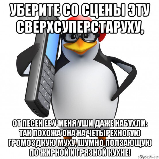 уберите со сцены эту сверхсуперстаруху, от песен ее у меня уши даже набухли: так похожа она на четырехногую громоздкую муху, шумно ползающую по жирной и грязной кухне!, Мем   Пингвин звонит