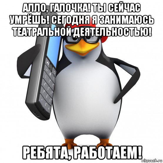 алло, галочка! ты сейчас умрёшь! сегодня я занимаюсь театральной деятельностью! ребята, работаем!, Мем   Пингвин звонит