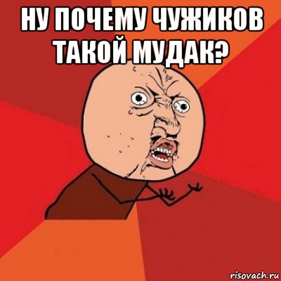 ну почему чужиков такой мудак? 