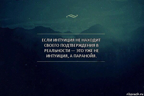 Если интуиция не находит своего подтверждения в реальности — это уже не интуиция, а паранойя.