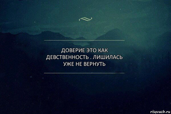 ДОВЕРИЕ ЭТО КАК ДЕВСТВЕННОСТЬ . ЛИШИЛАСЬ УЖЕ НЕ ВЕРНУТЬ