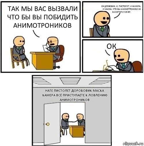 ТАК мы вас вызвали что бы вы побидить анимотроников ок дробовик, и, пистолет, и камера, и маска, что бы анимотроники не заметили меня! ок нате пистОЛЕТ ДОРОБОВИК МАСКА КАМЕРА ВСЁ ПРИСТУПАЕТЕ К ЛОВЛЕНИЮ АНИМОТРОНИКОВ, Комикс  Приняты