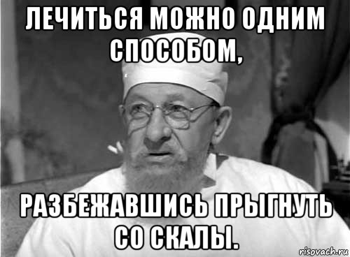 лечиться можно одним способом, разбежавшись прыгнуть со скалы., Мем Профессор Преображенский