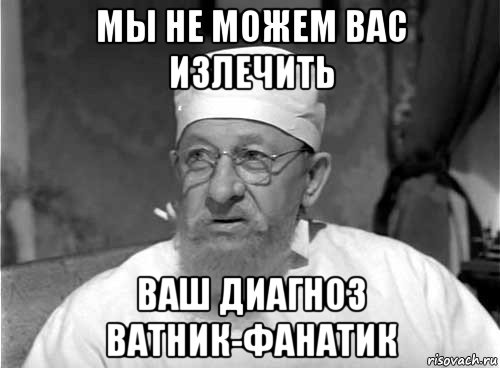 мы не можем вас излечить ваш диагноз ватник-фанатик, Мем Профессор Преображенский