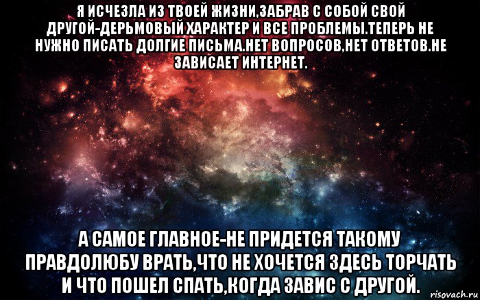 я исчезла из твоей жизни,забрав с собой свой другой-дерьмовый характер и все проблемы.теперь не нужно писать долгие письма.нет вопросов,нет ответов.не зависает интернет. а самое главное-не придется такому правдолюбу врать,что не хочется здесь торчать и что пошел спать,когда завис с другой., Мем Просто космос