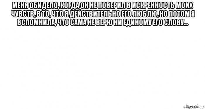 меня обидело, когда он не поверил в искренность моих чувств, в то, что я действительно его люблю, но потом я вспомнила, что сама не верю ни единому его слову... , Мем Пустой лист