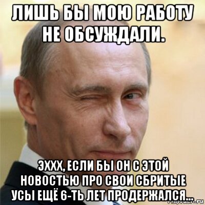 лишь бы мою работу не обсуждали. эххх, если бы он с этой новостью про свои сбритые усы ещё 6-ть лет продержался..., Мем Путин подмигивает