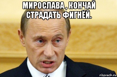 мирослава , кончай страдать фигнёй. , Мем путин