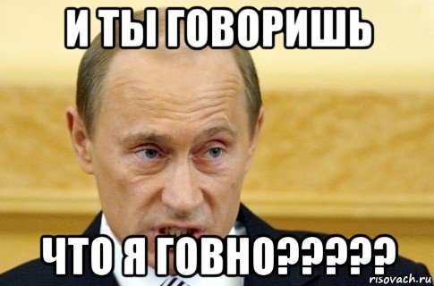 и ты говоришь что я говно?????